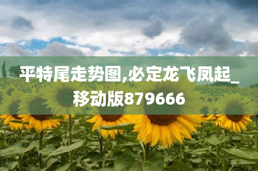 平特尾走势图,必定龙飞凤起_移动版879666