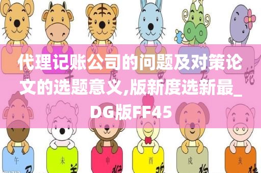 代理记账公司的问题及对策论文的选题意义,版新度选新最_DG版FF45