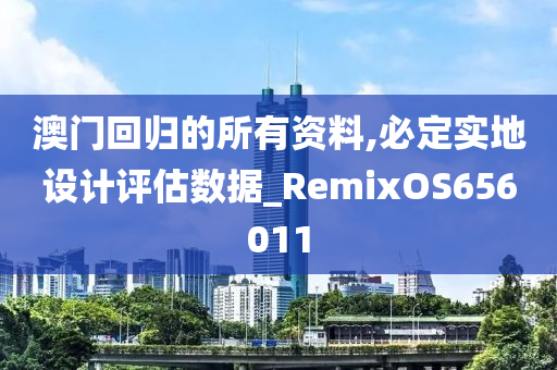 澳门回归的所有资料,必定实地设计评估数据_RemixOS656011