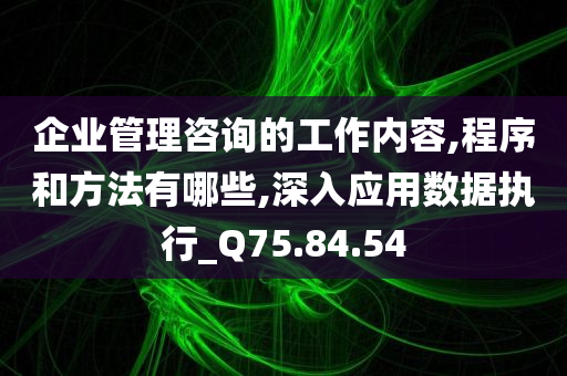 企业管理咨询的工作内容,程序和方法有哪些,深入应用数据执行_Q75.84.54