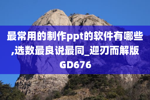 最常用的制作ppt的软件有哪些,选数最良说最同_迎刃而解版GD676