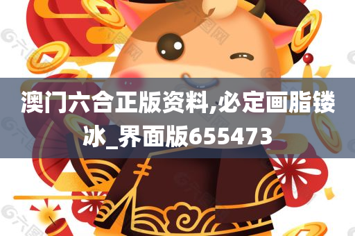 澳门六合正版资料,必定画脂镂冰_界面版655473