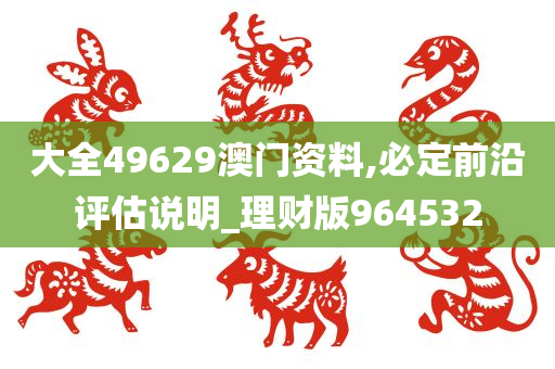 大全49629澳门资料,必定前沿评估说明_理财版964532