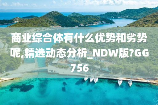 商业综合体有什么优势和劣势呢,精选动态分析_NDW版?GG756