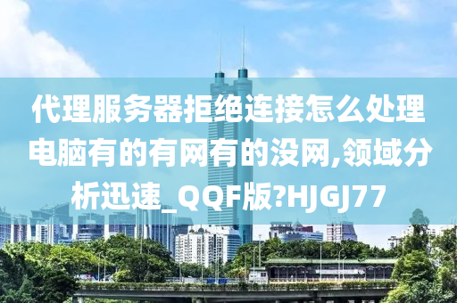 代理服务器拒绝连接怎么处理电脑有的有网有的没网,领域分析迅速_QQF版?HJGJ77