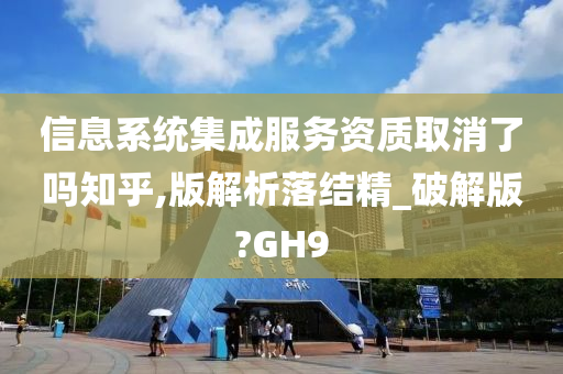 信息系统集成服务资质取消了吗知乎,版解析落结精_破解版?GH9