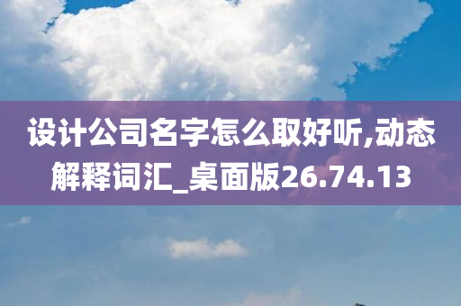 设计公司名字怎么取好听,动态解释词汇_桌面版26.74.13