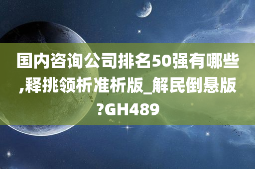 国内咨询公司排名50强有哪些,释挑领析准析版_解民倒悬版?GH489