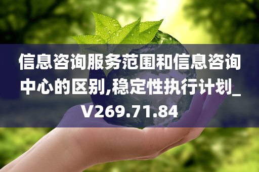 信息咨询服务范围和信息咨询中心的区别,稳定性执行计划_V269.71.84