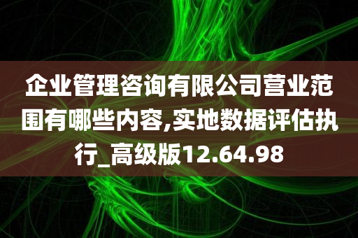 企业管理咨询有限公司营业范围有哪些内容,实地数据评估执行_高级版12.64.98