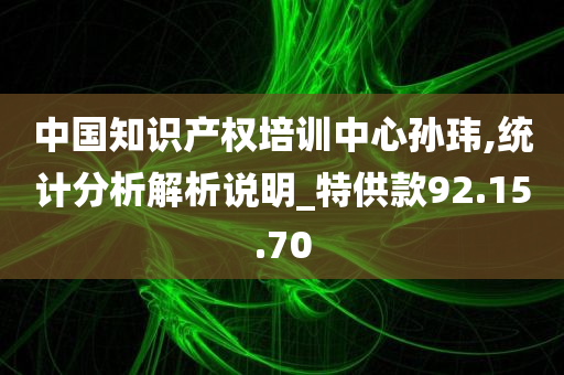 中国知识产权培训中心孙玮,统计分析解析说明_特供款92.15.70