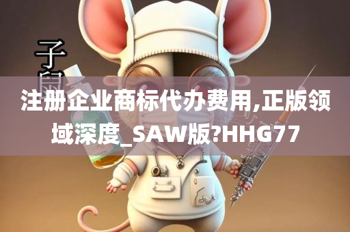 注册企业商标代办费用,正版领域深度_SAW版?HHG77