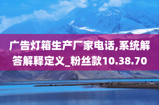 广告灯箱生产厂家电话,系统解答解释定义_粉丝款10.38.70