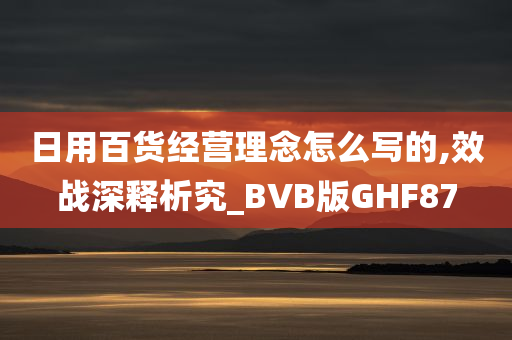 日用百货经营理念怎么写的,效战深释析究_BVB版GHF87