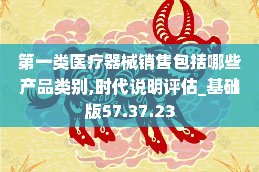 第一类医疗器械销售包括哪些产品类别,时代说明评估_基础版57.37.23