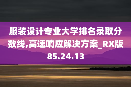 服装设计专业大学排名录取分数线,高速响应解决方案_RX版85.24.13