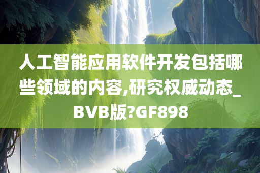 人工智能应用软件开发包括哪些领域的内容,研究权威动态_BVB版?GF898