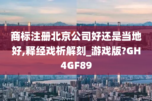 商标注册北京公司好还是当地好,释经戏析解刻_游戏版?GH4GF89