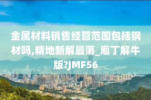 金属材料销售经营范围包括钢材吗,精地新解最落_庖丁解牛版?JMF56