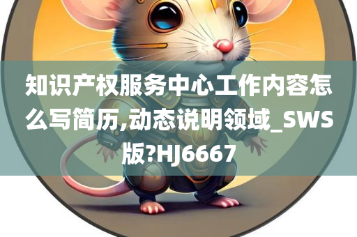 知识产权服务中心工作内容怎么写简历,动态说明领域_SWS版?HJ6667