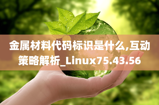 金属材料代码标识是什么,互动策略解析_Linux75.43.56