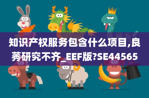 知识产权服务包含什么项目,良莠研究不齐_EEF版?SE44565