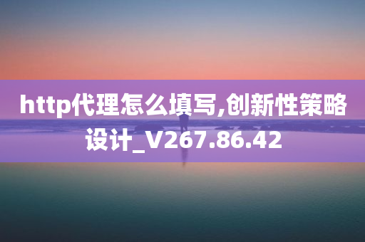 http代理怎么填写,创新性策略设计_V267.86.42