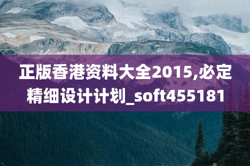 正版香港资料大全2015,必定精细设计计划_soft455181