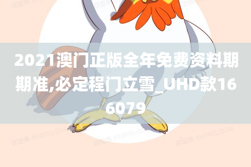 2021澳门正版全年免费资料期期准,必定程门立雪_UHD款166079