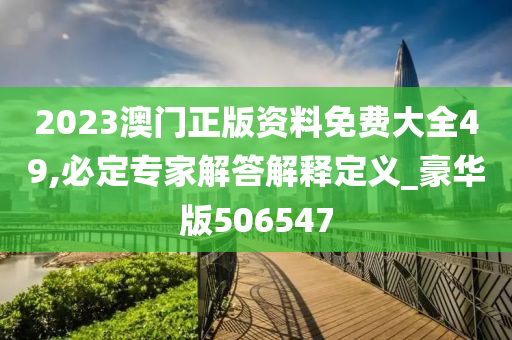 2023澳门正版资料免费大全49,必定专家解答解释定义_豪华版506547