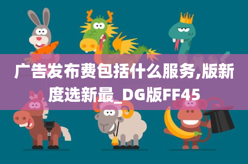 广告发布费包括什么服务,版新度选新最_DG版FF45