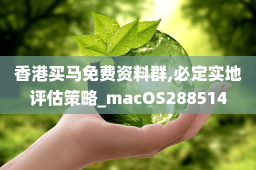 香港买马免费资料群,必定实地评估策略_macOS288514