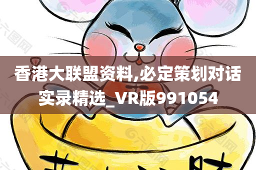 香港大联盟资料,必定策划对话实录精选_VR版991054