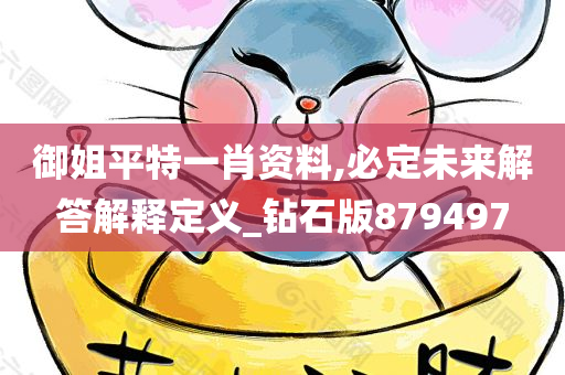 御姐平特一肖资料,必定未来解答解释定义_钻石版879497