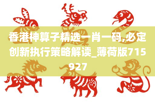 香港神算子精选一肖一码,必定创新执行策略解读_薄荷版715927