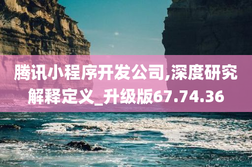 腾讯小程序开发公司,深度研究解释定义_升级版67.74.36