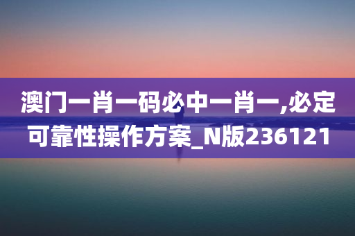 澳门一肖一码必中一肖一,必定可靠性操作方案_N版236121