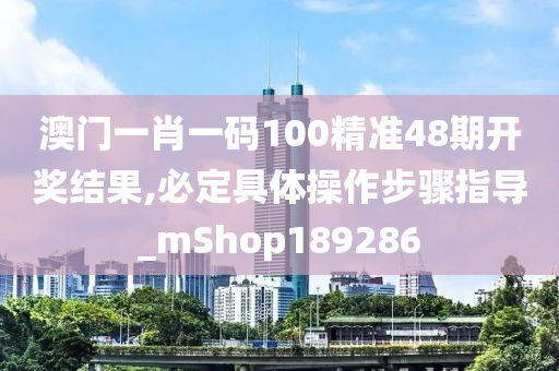 澳门一肖一码100精准48期开奖结果,必定具体操作步骤指导_mShop189286