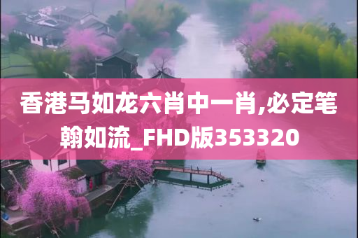 香港马如龙六肖中一肖,必定笔翰如流_FHD版353320