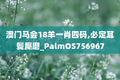 澳门马会18羊一肖四码,必定耳鬓厮磨_PalmOS756967