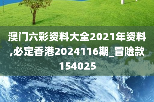 澳门六彩资料大全2021年资料,必定香港2024116期_冒险款154025