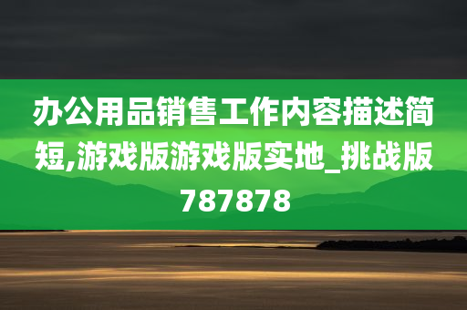 办公用品销售工作内容描述简短,游戏版游戏版实地_挑战版787878