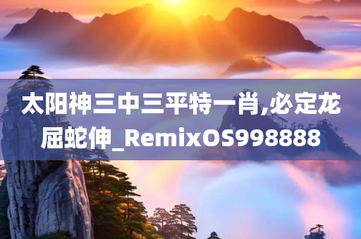 太阳神三中三平特一肖,必定龙屈蛇伸_RemixOS998888