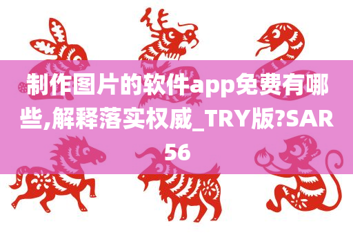 制作图片的软件app免费有哪些,解释落实权威_TRY版?SAR56