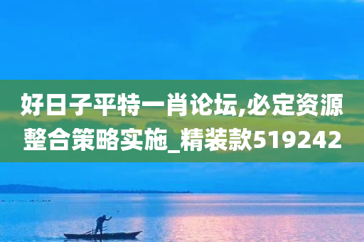 好日子平特一肖论坛,必定资源整合策略实施_精装款519242