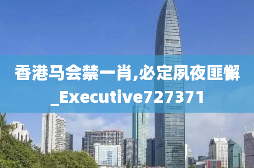 香港马会禁一肖,必定夙夜匪懈_Executive727371