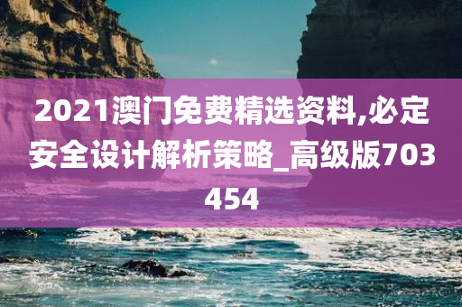 2021澳门免费精选资料,必定安全设计解析策略_高级版703454