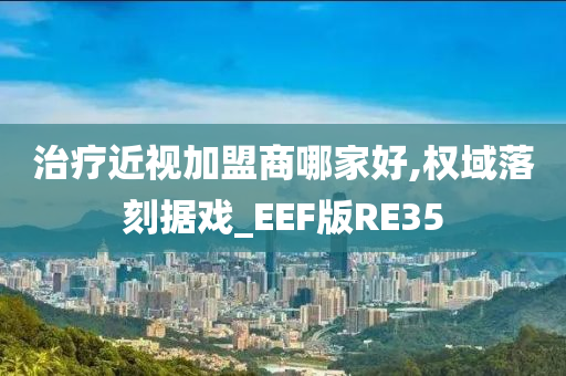 治疗近视加盟商哪家好,权域落刻据戏_EEF版RE35