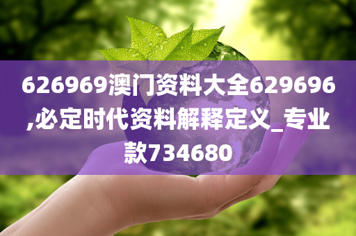 626969澳门资料大全629696,必定时代资料解释定义_专业款734680