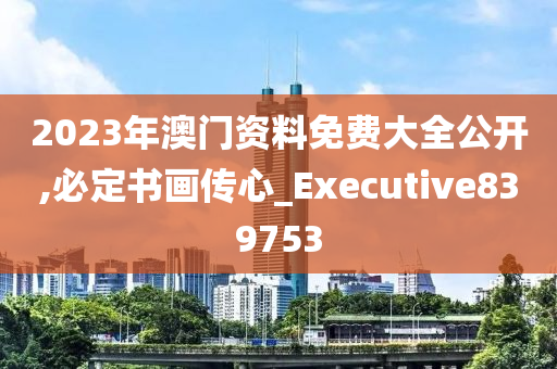 2023年澳门资料免费大全公开,必定书画传心_Executive839753